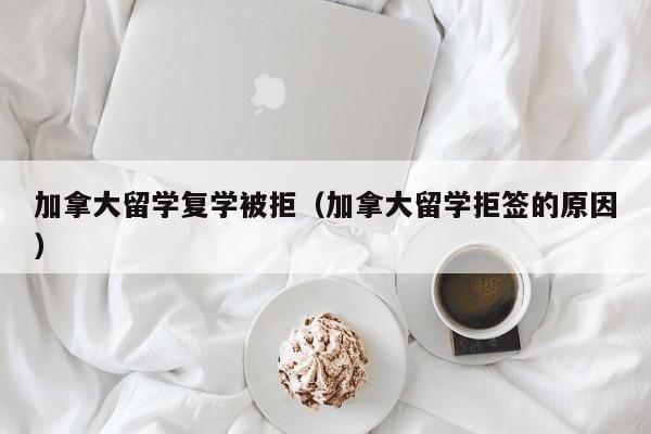 加拿大留学复学被拒(加拿大留学拒签的原因)