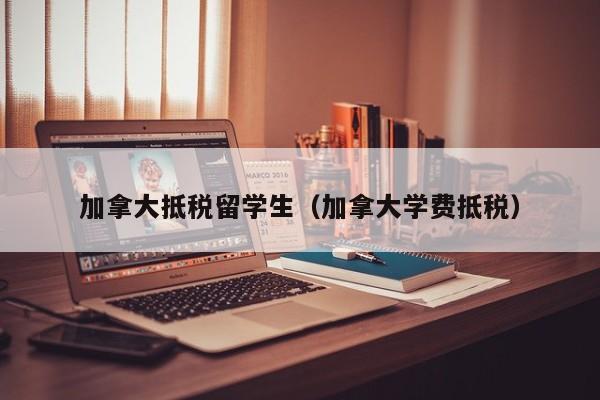 加拿大抵税留学生(加拿大学费抵税)