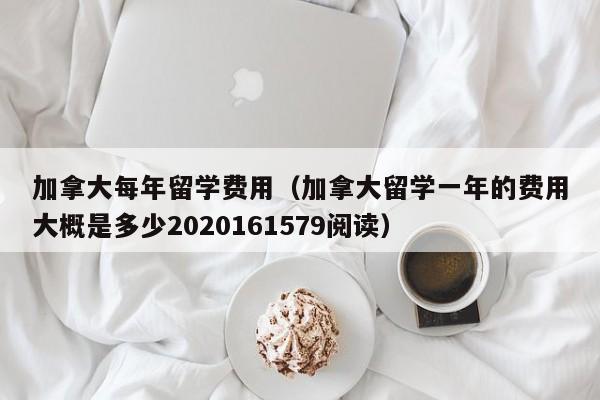 加拿大每年留学费用(加拿大留学一年的费用大概是多少2020161579阅读)