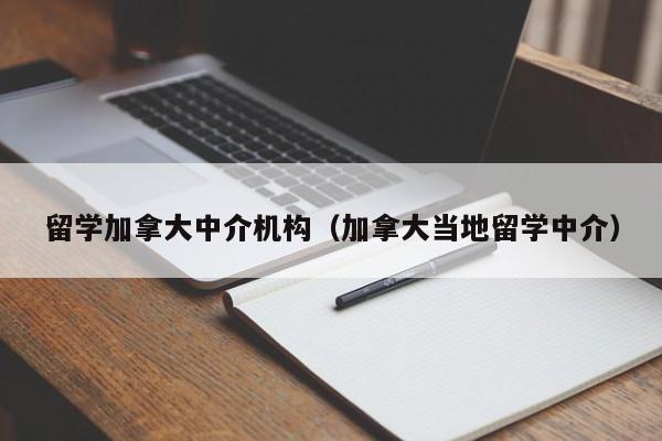 留学加拿大中介机构(加拿大当地留学中介)