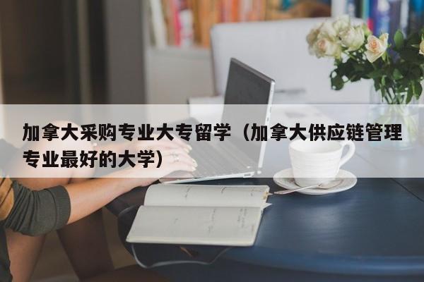 加拿大采购专业大专留学(加拿大供应链管理专业最好的大学)