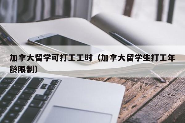 加拿大留学可打工工时(加拿大留学生打工年龄限制)