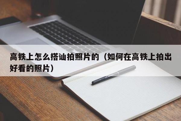 高铁上怎么搭讪拍照片的(如何在高铁上拍出好看的照片)