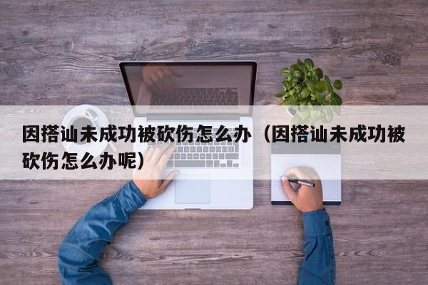 因搭讪未成功被砍伤怎么办(因搭讪未成功被砍伤怎么办呢)