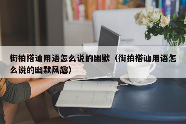 街拍搭讪用语怎么说的幽默(街拍搭讪用语怎么说的幽默风趣)