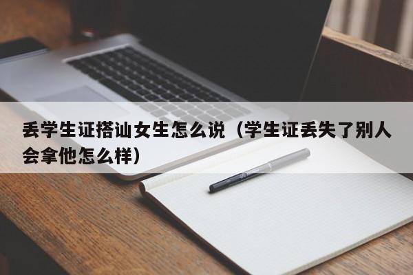 丢学生证搭讪女生怎么说(学生证丢失了别人会拿他怎么样)