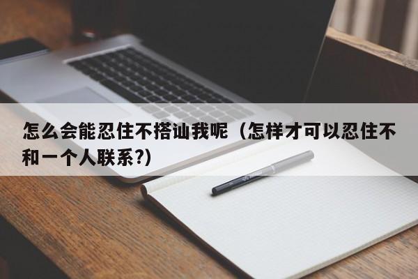 怎么会能忍住不搭讪我呢(怎样才可以忍住不和一个人联系?)