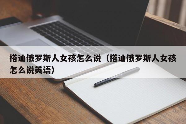 搭讪俄罗斯人女孩怎么说(搭讪俄罗斯人女孩怎么说英语)