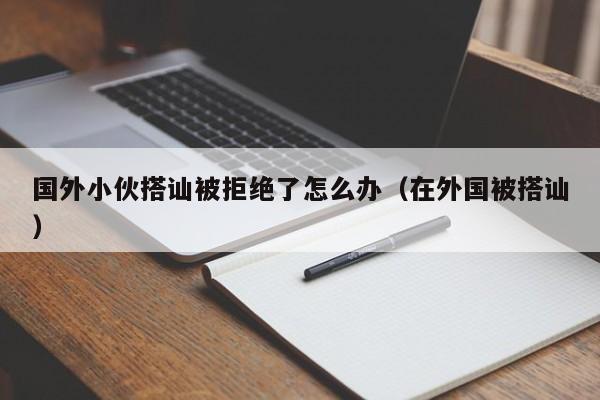 国外小伙搭讪被拒绝了怎么办(在外国被搭讪)