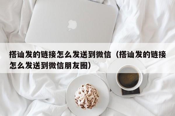 搭讪发的链接怎么发送到微信(搭讪发的链接怎么发送到微信朋友圈)
