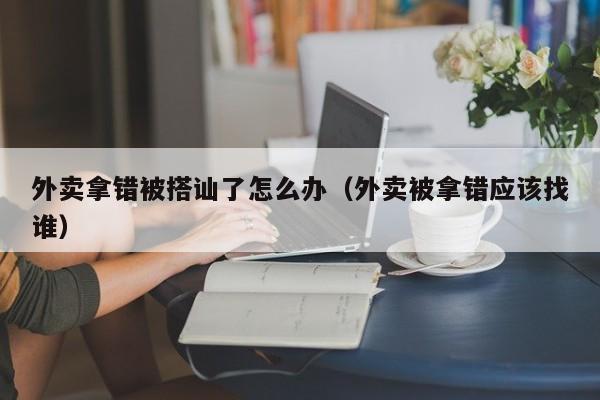 外卖拿错被搭讪了怎么办(外卖被拿错应该找谁)