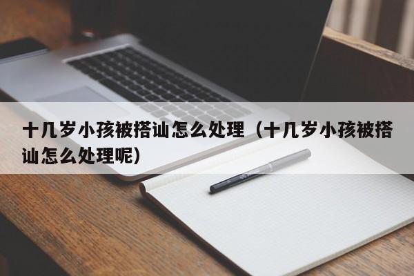 十几岁小孩被搭讪怎么处理(十几岁小孩被搭讪怎么处理呢)