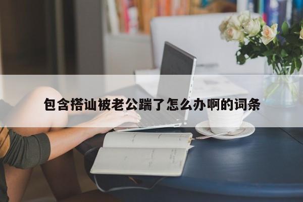 包含搭讪被老公踹了怎么办啊的词条