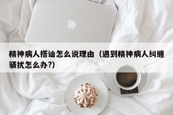 精神病人搭讪怎么说理由(遇到精神病人纠缠骚扰怎么办?)