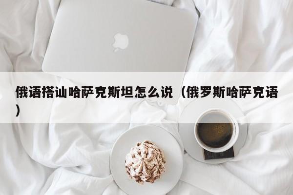 俄语搭讪哈萨克斯坦怎么说(俄罗斯哈萨克语)