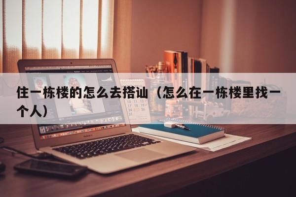 住一栋楼的怎么去搭讪(怎么在一栋楼里找一个人)