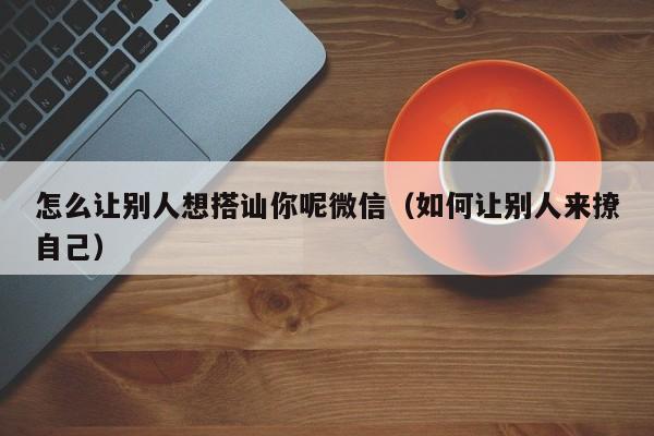 怎么让别人想搭讪你呢微信(如何让别人来撩自己)
