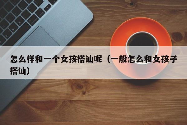 怎么样和一个女孩搭讪呢(一般怎么和女孩子搭讪)