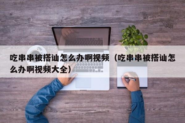 吃串串被搭讪怎么办啊视频(吃串串被搭讪怎么办啊视频大全)